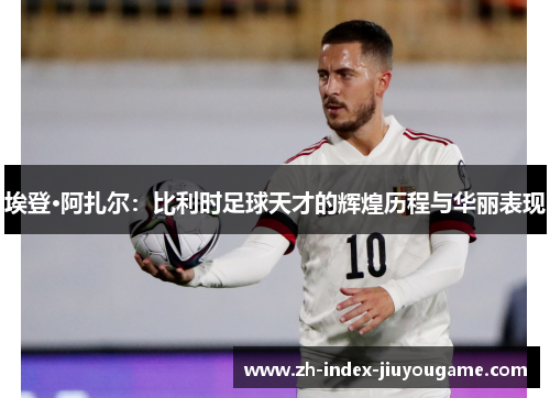 埃登·阿扎尔：比利时足球天才的辉煌历程与华丽表现