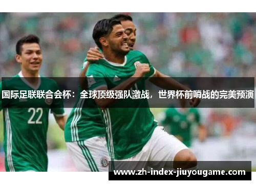 国际足联联合会杯：全球顶级强队激战，世界杯前哨战的完美预演