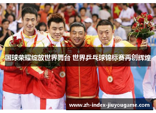 国球荣耀绽放世界舞台 世界乒乓球锦标赛再创辉煌