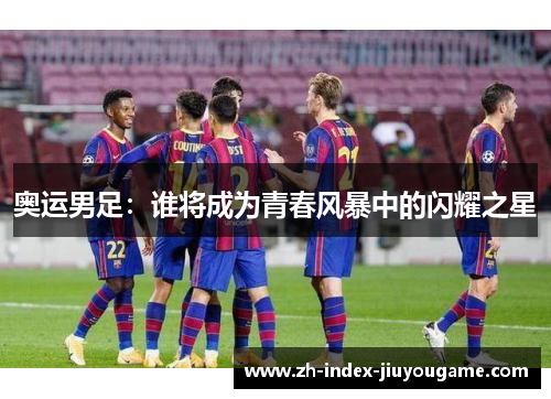 奥运男足：谁将成为青春风暴中的闪耀之星