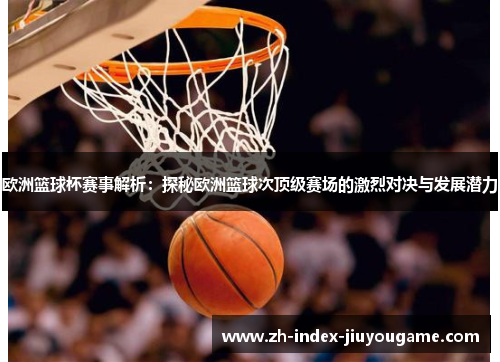 欧洲篮球杯赛事解析：探秘欧洲篮球次顶级赛场的激烈对决与发展潜力