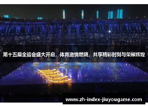 第十五届全运会盛大开启，体育激情燃烧，共享精彩时刻与荣耀辉煌