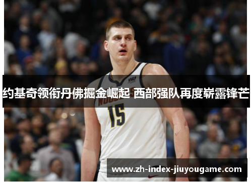 约基奇领衔丹佛掘金崛起 西部强队再度崭露锋芒