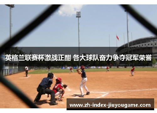 英格兰联赛杯激战正酣 各大球队奋力争夺冠军荣誉