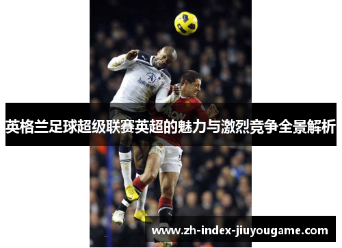 英格兰足球超级联赛英超的魅力与激烈竞争全景解析