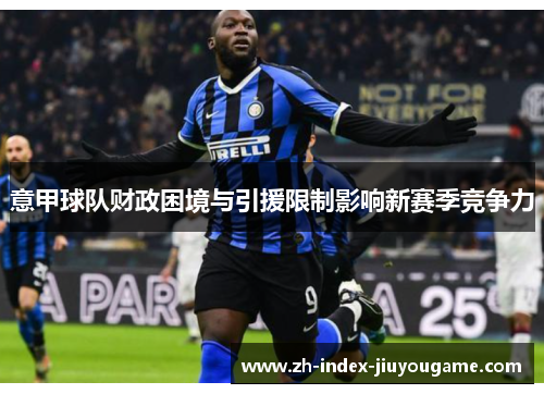 意甲球队财政困境与引援限制影响新赛季竞争力
