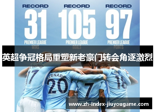 英超争冠格局重塑新老豪门转会角逐激烈