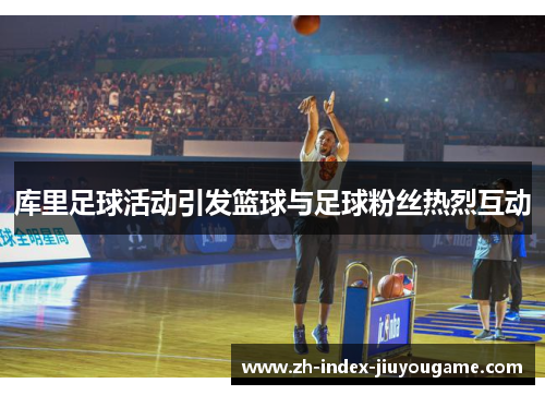 库里足球活动引发篮球与足球粉丝热烈互动