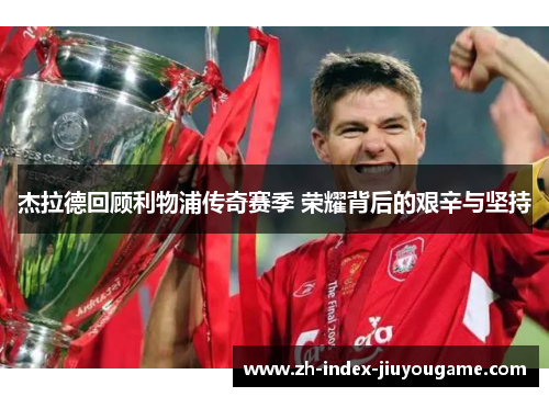 杰拉德回顾利物浦传奇赛季 荣耀背后的艰辛与坚持