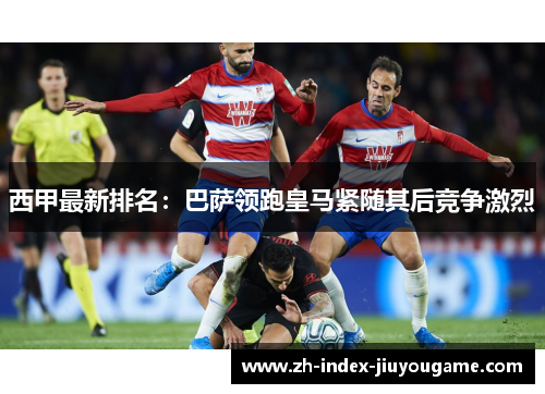 西甲最新排名：巴萨领跑皇马紧随其后竞争激烈