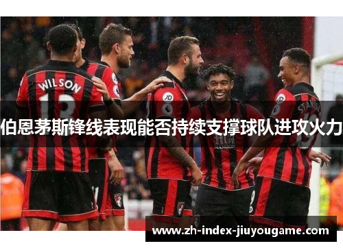 伯恩茅斯锋线表现能否持续支撑球队进攻火力