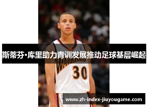 斯蒂芬·库里助力青训发展推动足球基层崛起