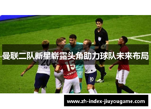 曼联二队新星崭露头角助力球队未来布局